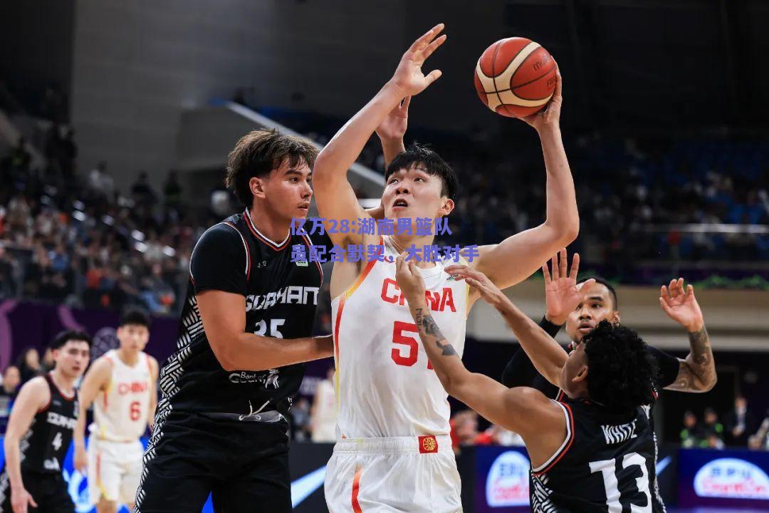 亿万28:湖南男篮队员配合默契，大胜对手