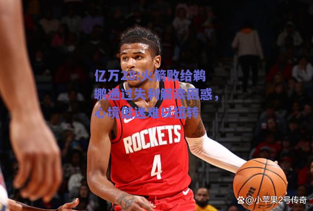亿万28:火箭败给鹈鹕通过失利解读困惑，心境低迷难以扭转