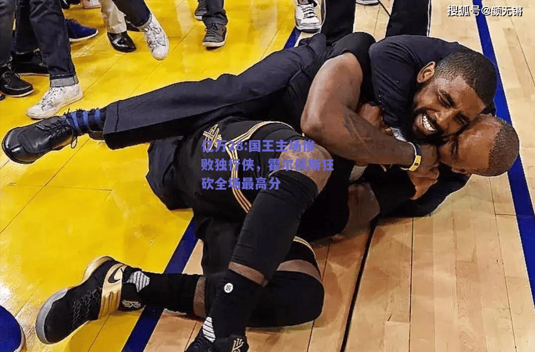 亿万28:国王主场惨败独行侠，霍尔佩斯狂砍全场最高分
