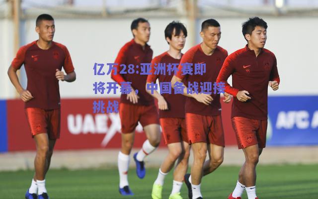亿万28:亚洲杯赛即将开幕，中国备战迎接挑战