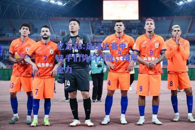 亿万28:足球比赛中选手们势均力敌，拼尽全力