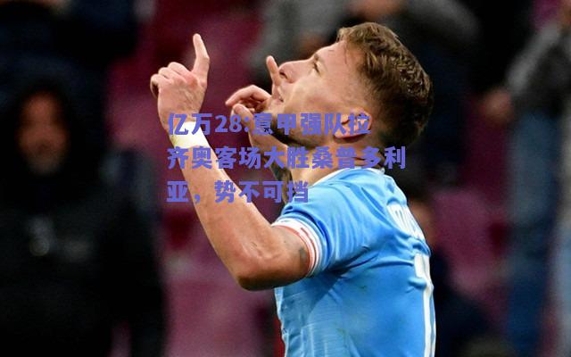 亿万28:意甲强队拉齐奥客场大胜桑普多利亚，势不可挡