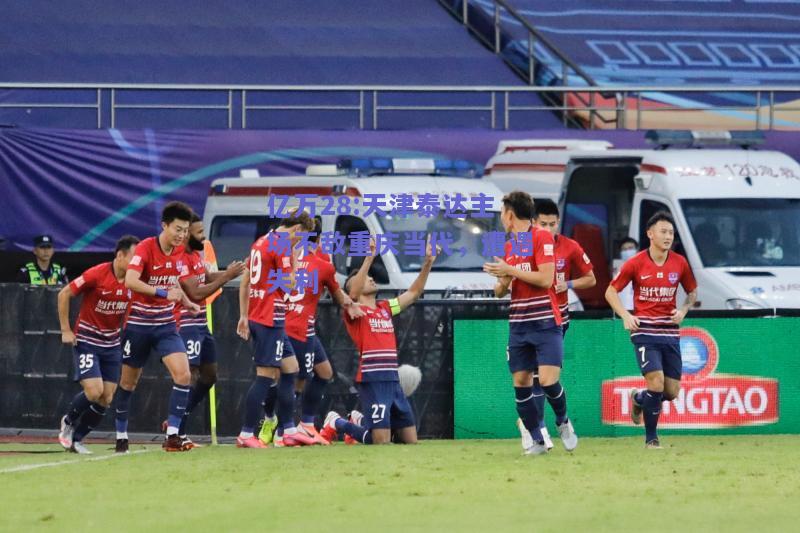 亿万28:天津泰达主场不敌重庆当代，遭遇失利