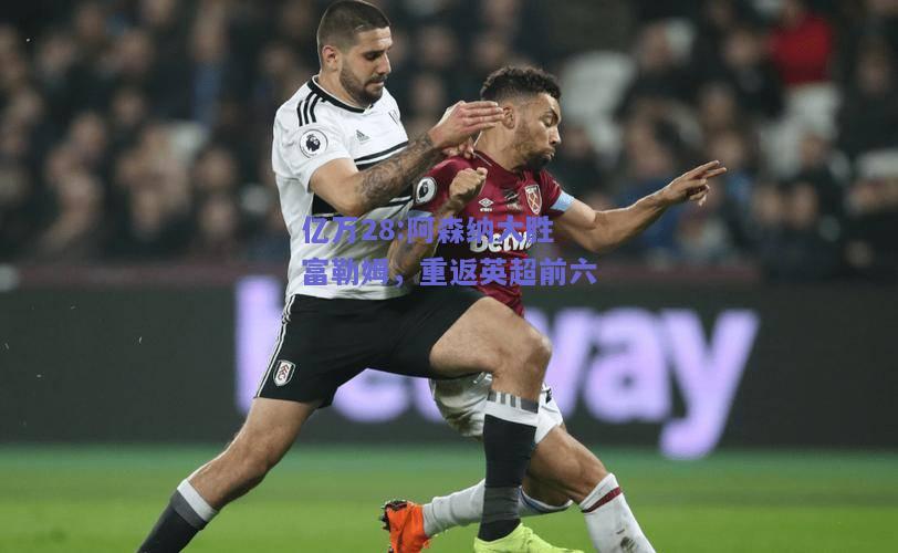 亿万28:阿森纳大胜富勒姆，重返英超前六
