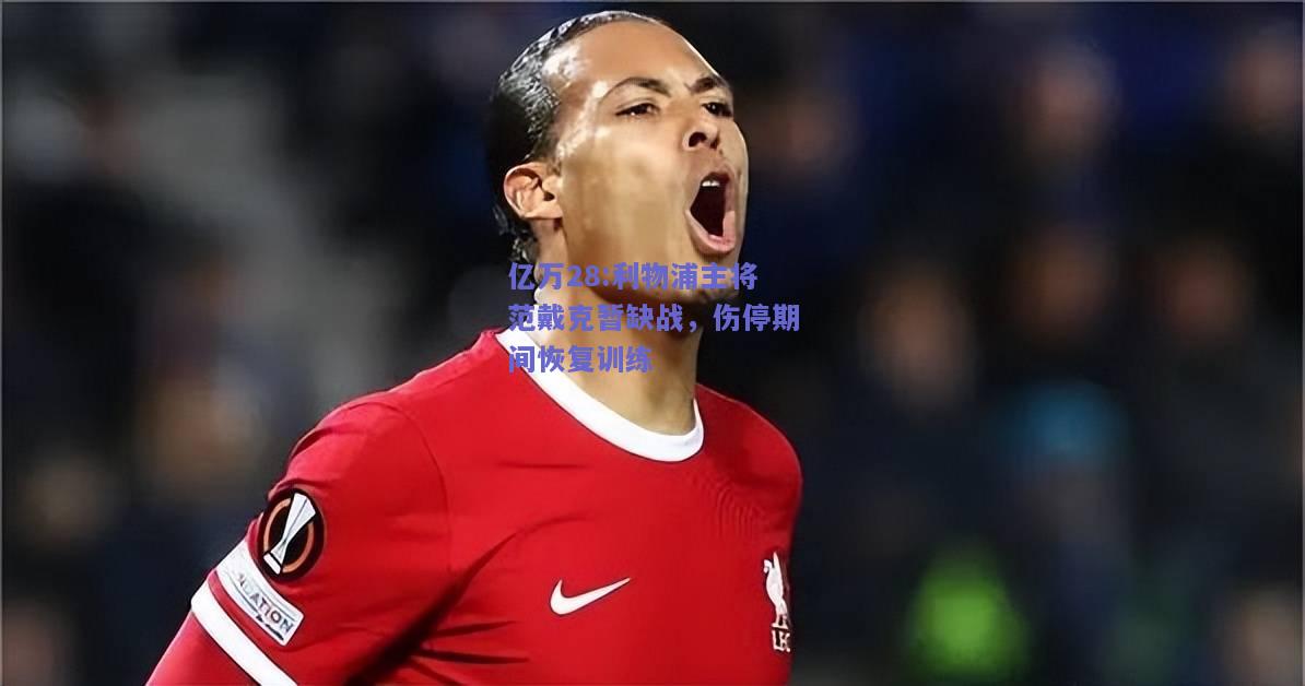 亿万28:利物浦主将范戴克暂缺战，伤停期间恢复训练