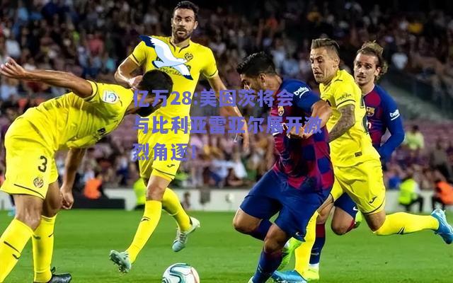 亿万28:美因茨将会与比利亚雷亚尔展开激烈角逐！