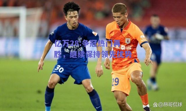 亿万28:争冠热门再胜，继续保持领先优势