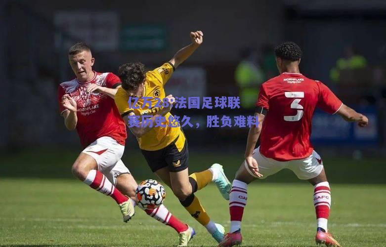 亿万28:法国足球联赛历史悠久，胜负难料