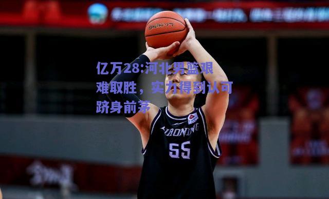 亿万28:河北男篮艰难取胜，实力得到认可跻身前茅