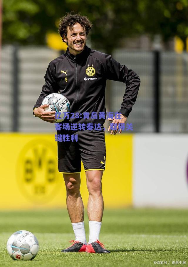 亿万28:青岛黄海在客场逆转泰达，取得关键胜利