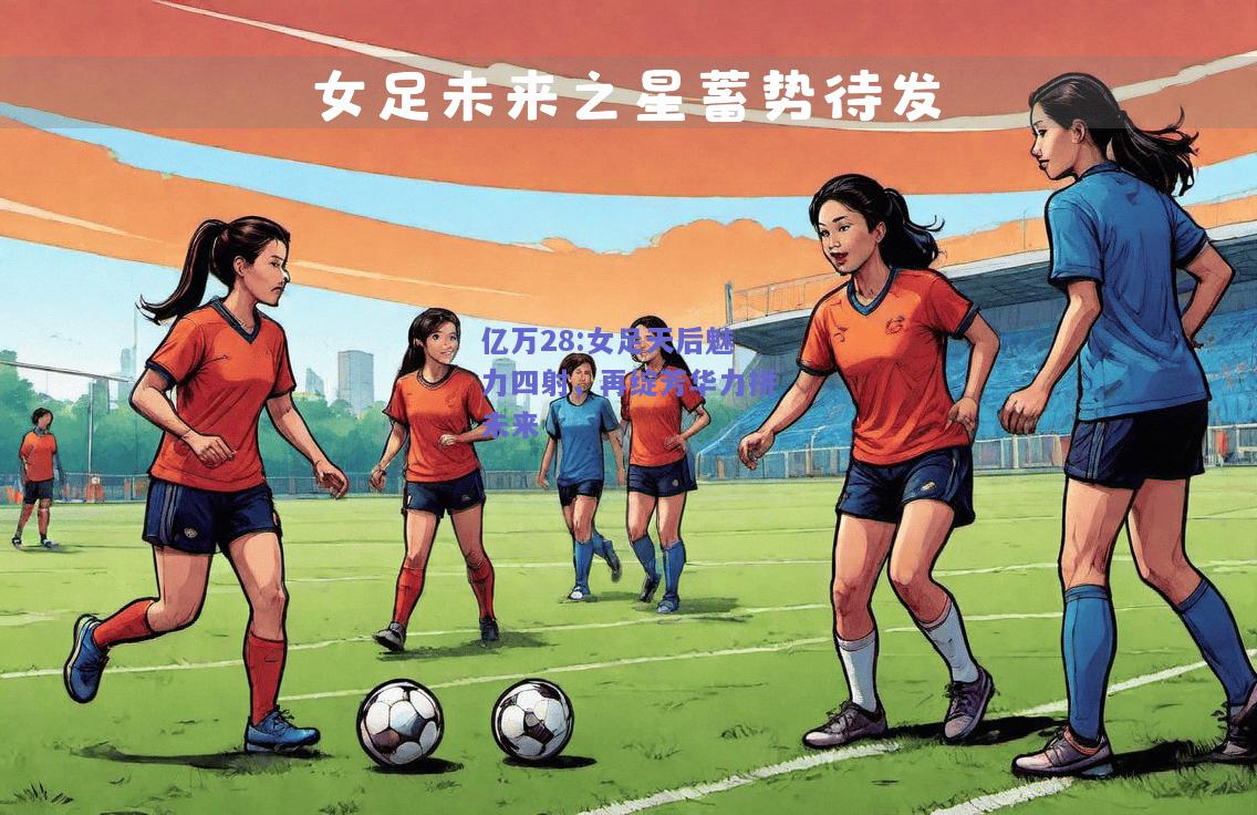 亿万28:女足天后魅力四射，再绽芳华力拼未来