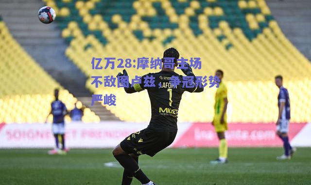 亿万28:摩纳哥主场不敌图卢兹，争冠形势严峻